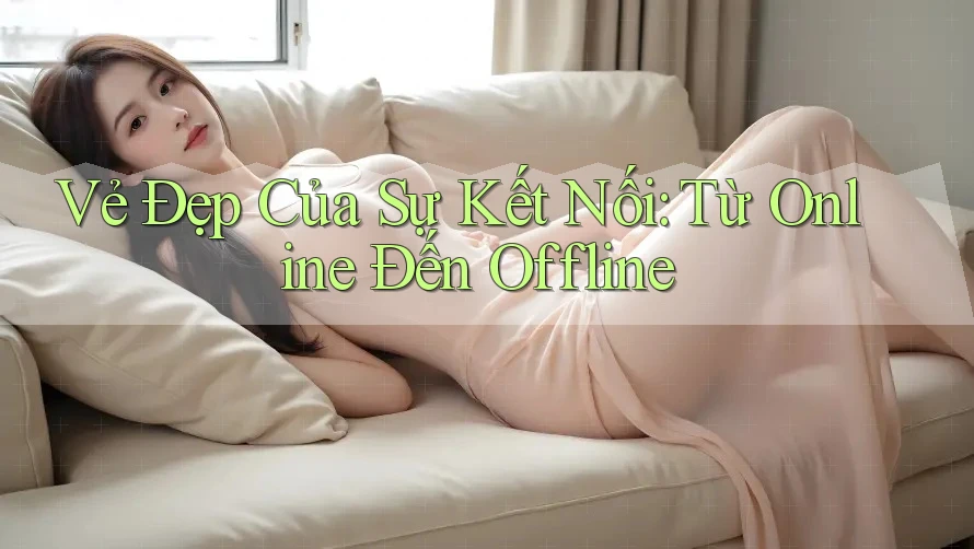 Vẻ Đẹp Của Sự Kết Nối: Từ Online Đến Offline Vẻ Đẹp Của Sự Kết Nối: Từ Online Đến Offline