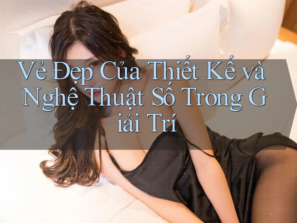 Vẻ Đẹp Của Thiết Kế và Nghệ Thuật Số Trong Giải Trí