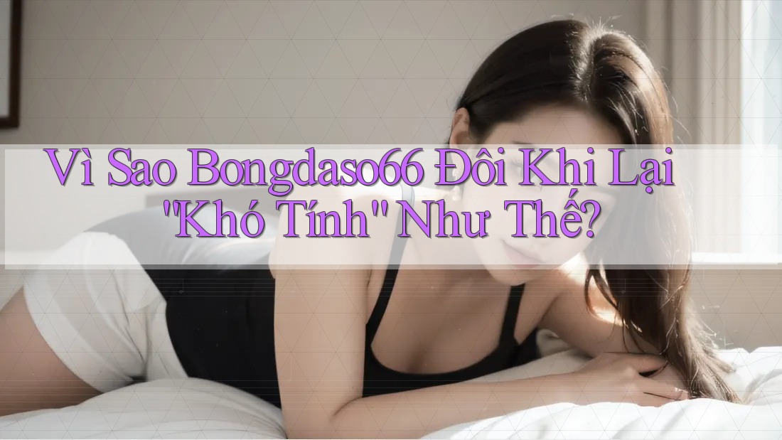 Vì Sao Bongdaso66 Đôi Khi Lại “Khó Tính” Như Thế?
