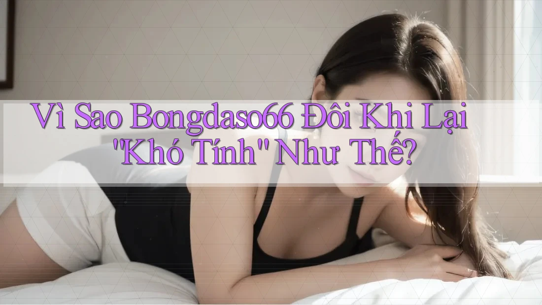 Vì Sao Bongdaso66 Đôi Khi Lại “Khó Tính” Như Thế?