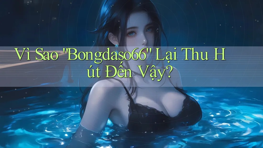 Vì Sao “Bongdaso66” Lại Thu Hút Đến Vậy?