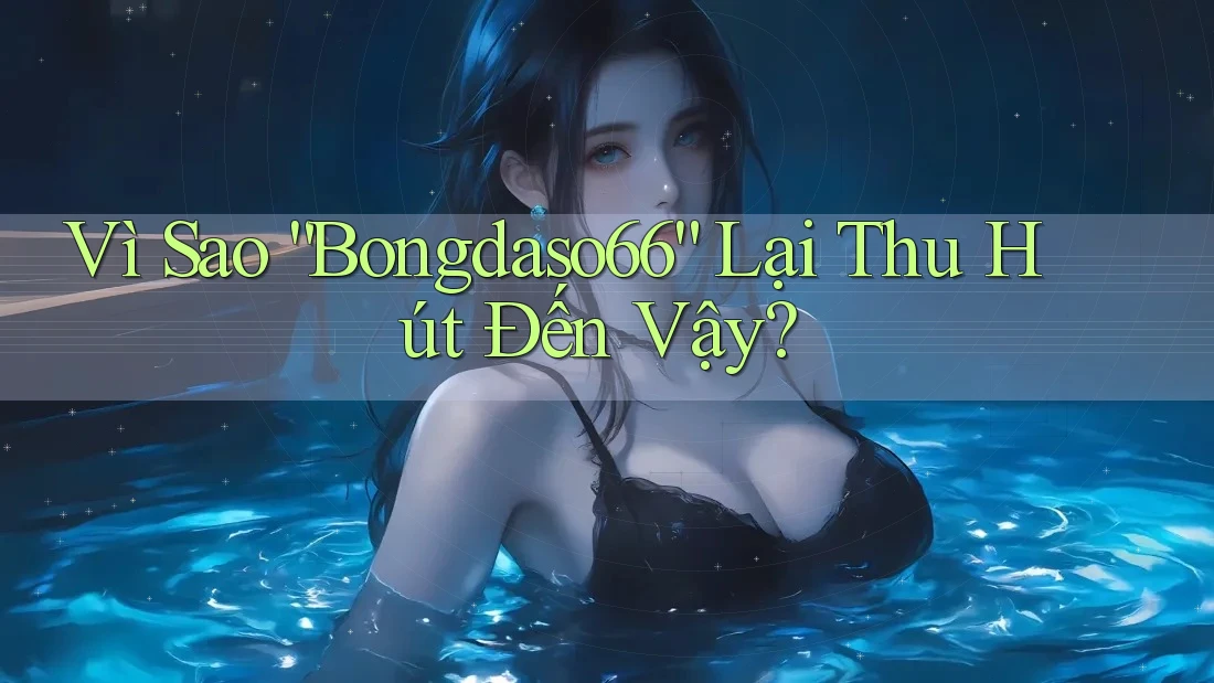 Vì Sao “Bongdaso66” Lại Thu Hút Đến Vậy?