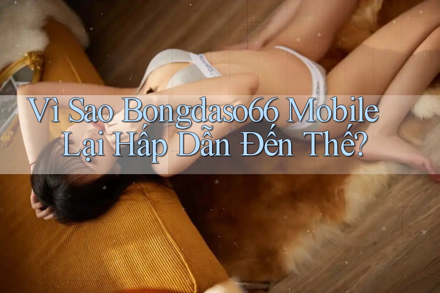 Vì Sao Bongdaso66 Mobile Lại Hấp Dẫn Đến Thế?