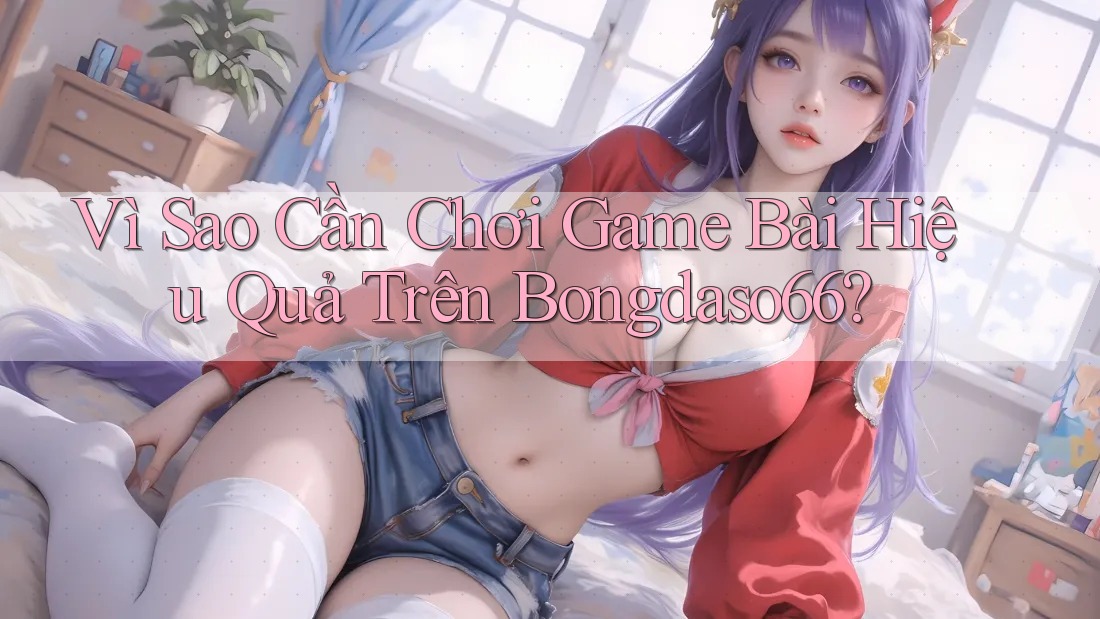 Vì Sao Cần Chơi Game Bài Hiệu Quả Trên Bongdaso66? Vì Sao Cần Chơi Game Bài Hiệu Quả Trên Bongdaso66?
