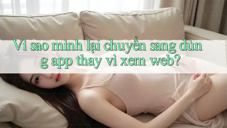 Vì sao mình lại chuyển sang dùng app thay vì xem web?