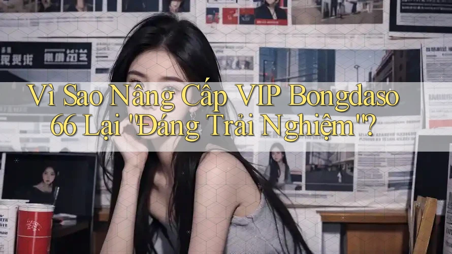 Vì Sao Nâng Cấp VIP Bongdaso66 Lại “Đáng Trải Nghiệm”?