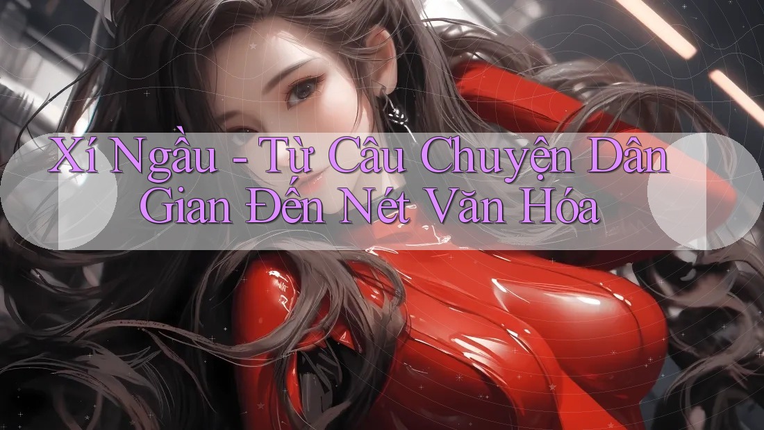 Xí Ngầu - Từ Câu Chuyện Dân Gian Đến Nét Văn Hóa