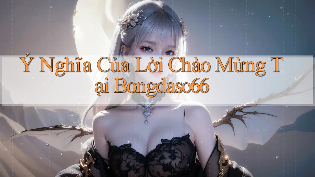 Ý Nghĩa Của Lời Chào Mừng Tại Bongdaso66