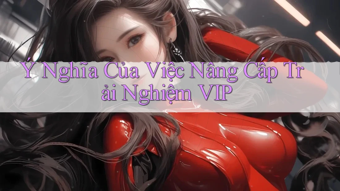 Ý Nghĩa Của Việc Nâng Cấp Trải Nghiệm VIP Ý Nghĩa Của Việc Nâng Cấp Trải Nghiệm VIP