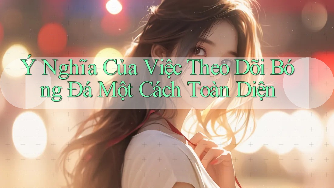 Ý Nghĩa Của Việc Theo Dõi Bóng Đá Một Cách Toàn Diện